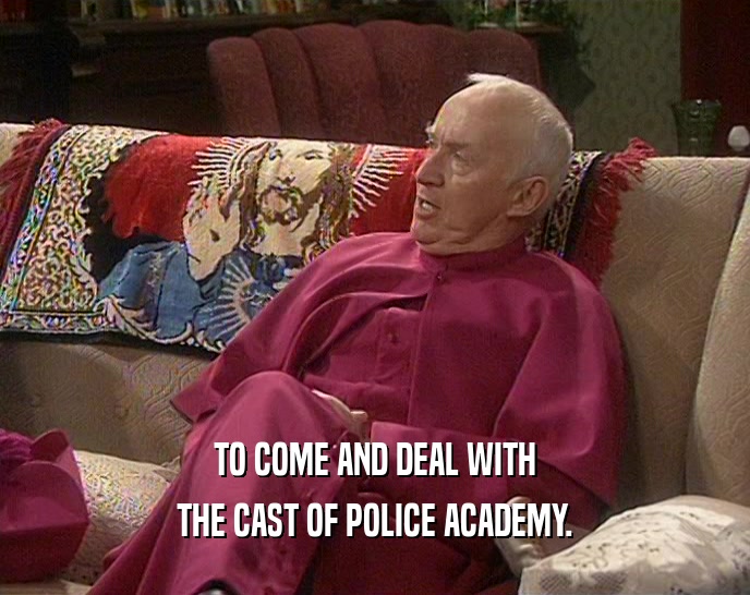 TO COME AND DEAL WITH
 THE CAST OF POLICE ACADEMY.
 