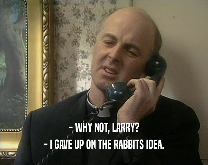 - WHY NOT, LARRY? - I GAVE UP ON THE RABBITS IDEA. 