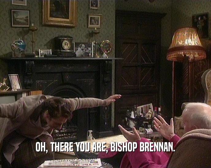 OH, THERE YOU ARE, BISHOP BRENNAN.
  
