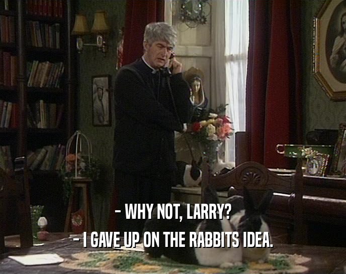 - WHY NOT, LARRY? - I GAVE UP ON THE RABBITS IDEA. 