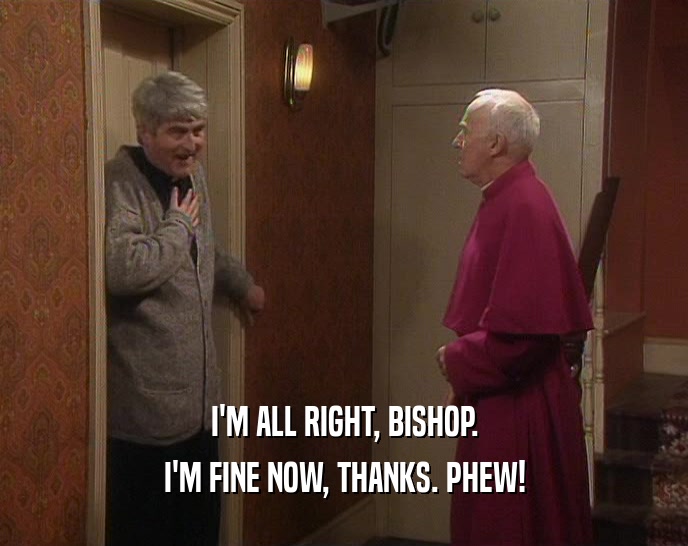 I'M ALL RIGHT, BISHOP. I'M FINE NOW, THANKS. PHEW! 