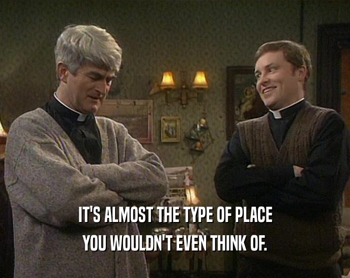 IT'S ALMOST THE TYPE OF PLACE YOU WOULDN'T EVEN THINK OF. 