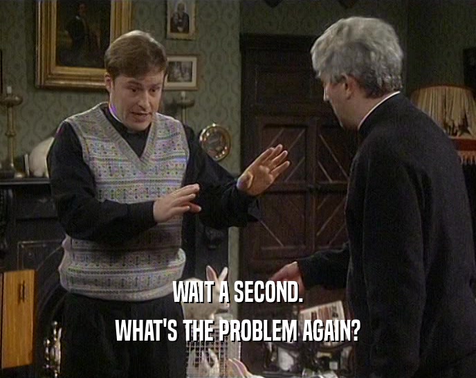 WAIT A SECOND. WHAT'S THE PROBLEM AGAIN? 