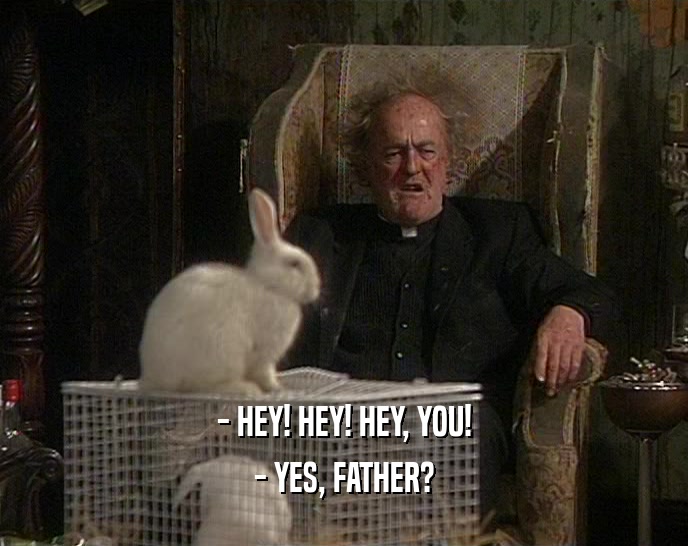 - HEY! HEY! HEY, YOU! - YES, FATHER? 