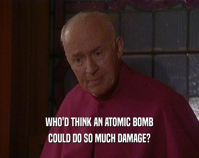 WHO'D THINK AN ATOMIC BOMB
 COULD DO SO MUCH DAMAGE?
 