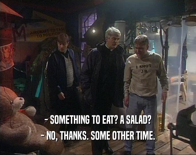 - SOMETHING TO EAT? A SALAD? - NO, THANKS. SOME OTHER TIME. 