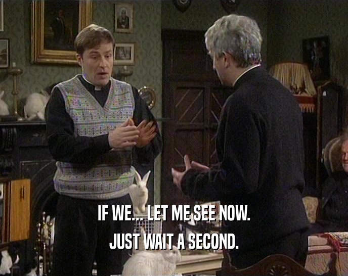 IF WE... LET ME SEE NOW. JUST WAIT A SECOND. 