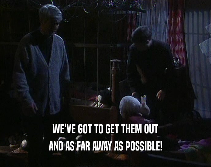 WE'VE GOT TO GET THEM OUT AND AS FAR AWAY AS POSSIBLE! 