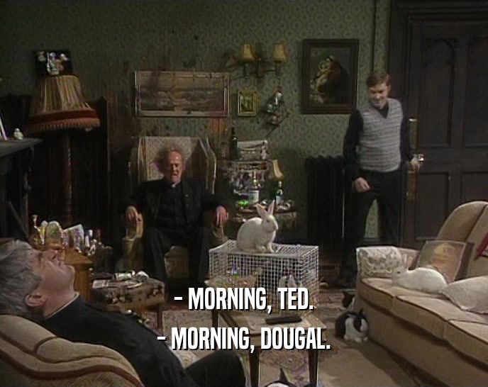 - MORNING, TED. - MORNING, DOUGAL. 