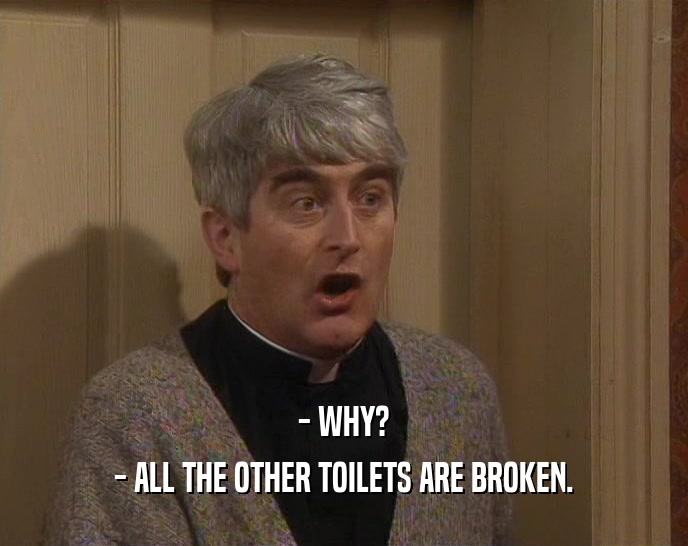 - WHY?
 - ALL THE OTHER TOILETS ARE BROKEN.
 