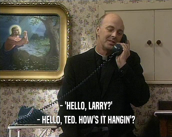 - 'HELLO, LARRY?' - HELLO, TED. HOW'S IT HANGIN'? 