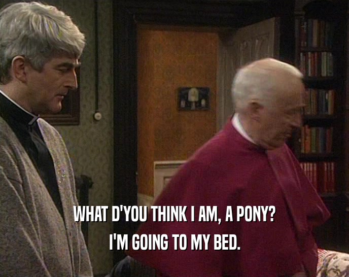 WHAT D'YOU THINK I AM, A PONY? I'M GOING TO MY BED. 