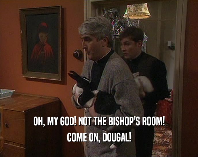 OH, MY GOD! NOT THE BISHOP'S ROOM! COME ON, DOUGAL! 