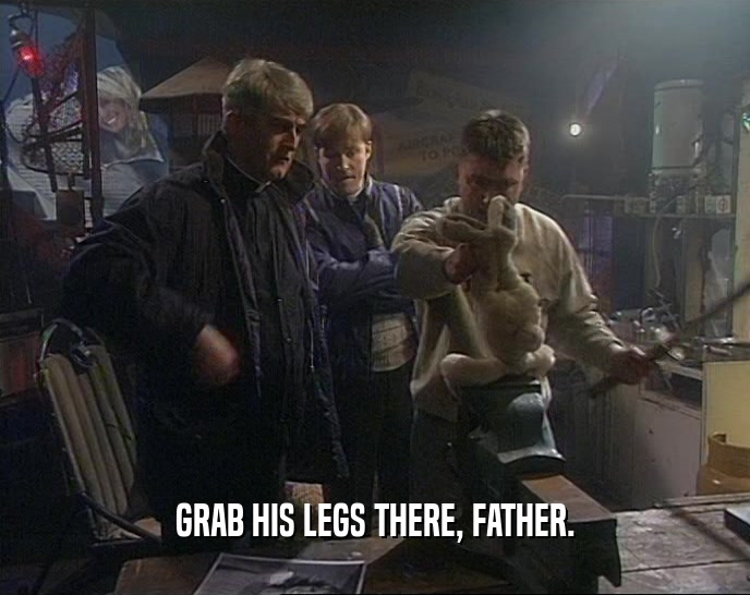 GRAB HIS LEGS THERE, FATHER.  