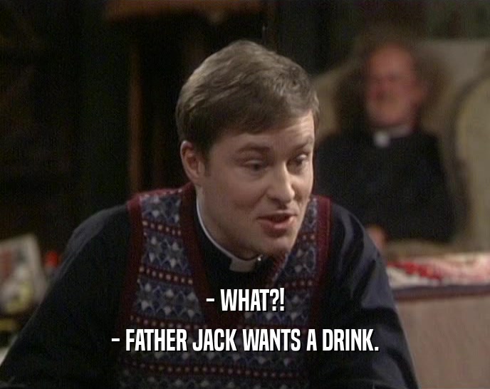 - WHAT?! - FATHER JACK WANTS A DRINK. 