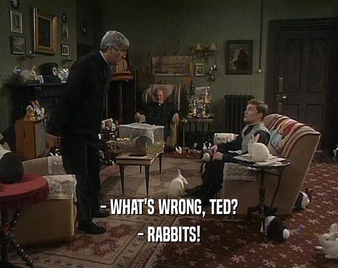 - WHAT'S WRONG, TED? - RABBITS! 