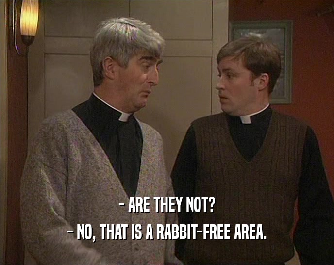 - ARE THEY NOT?
 - NO, THAT IS A RABBIT-FREE AREA.
 