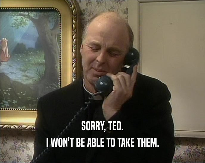 SORRY, TED. I WON'T BE ABLE TO TAKE THEM. 