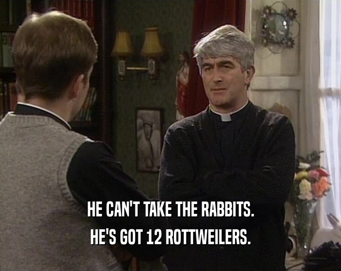 HE CAN'T TAKE THE RABBITS. HE'S GOT 12 ROTTWEILERS. 