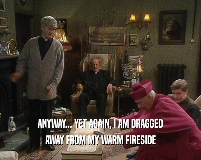 ANYWAY... YET AGAIN, I AM DRAGGED AWAY FROM MY WARM FIRESIDE 