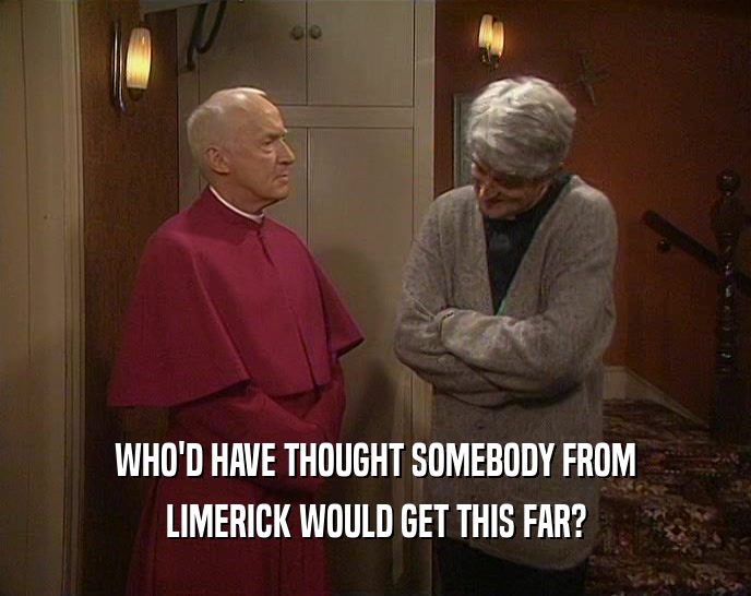 WHO'D HAVE THOUGHT SOMEBODY FROM
 LIMERICK WOULD GET THIS FAR?
 