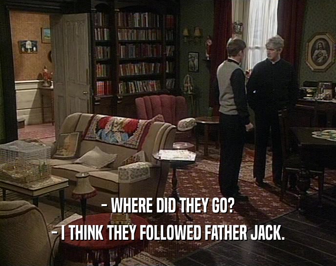 - WHERE DID THEY GO?
 - I THINK THEY FOLLOWED FATHER JACK.
 
