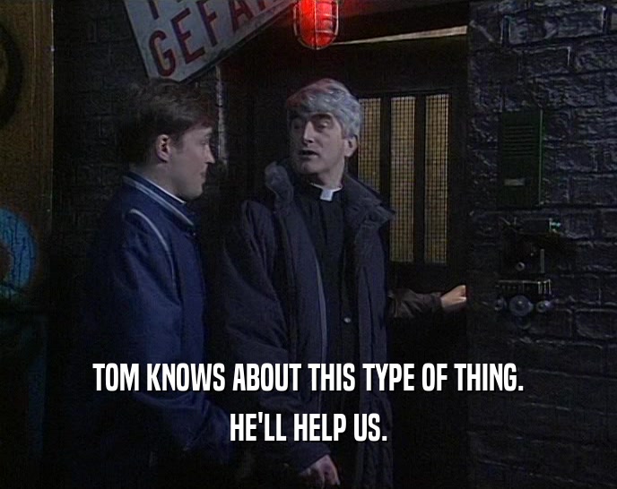 TOM KNOWS ABOUT THIS TYPE OF THING. HE'LL HELP US. 