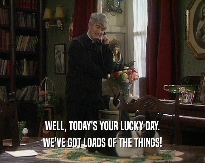 WELL, TODAY'S YOUR LUCKY DAY. WE'VE GOT LOADS OF THE THINGS! 