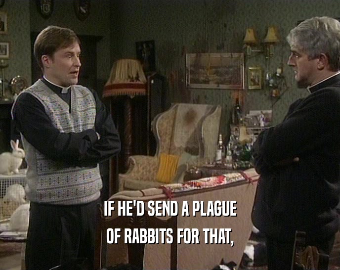 IF HE'D SEND A PLAGUE OF RABBITS FOR THAT, 