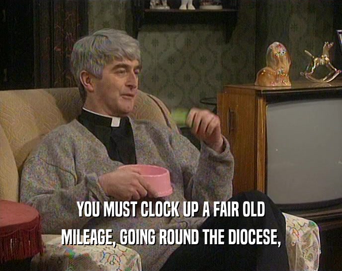 YOU MUST CLOCK UP A FAIR OLD
 MILEAGE, GOING ROUND THE DIOCESE,
 