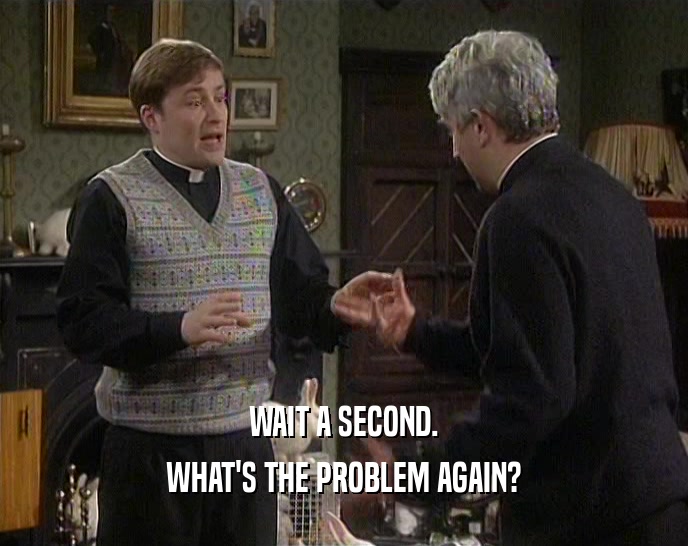 WAIT A SECOND. WHAT'S THE PROBLEM AGAIN? 