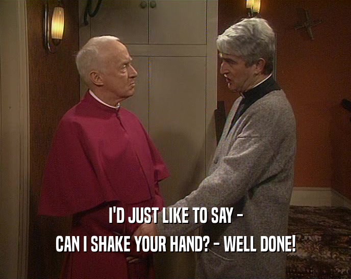 I'D JUST LIKE TO SAY - CAN I SHAKE YOUR HAND? - WELL DONE! 