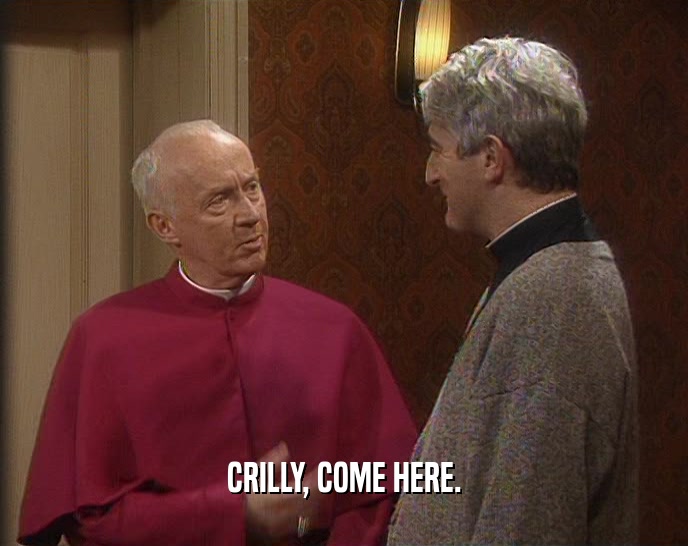 CRILLY, COME HERE.  