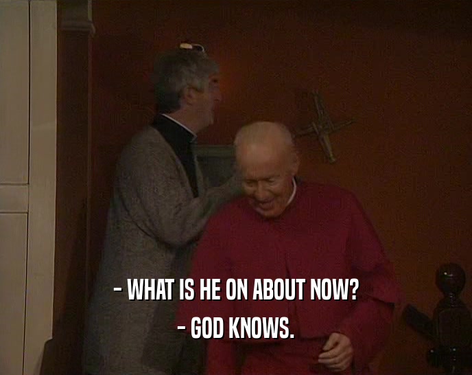- WHAT IS HE ON ABOUT NOW? - GOD KNOWS. 