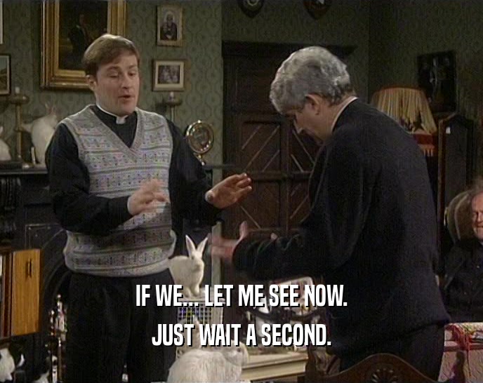 IF WE... LET ME SEE NOW. JUST WAIT A SECOND. 