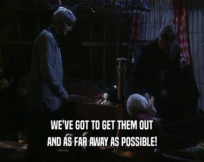 WE'VE GOT TO GET THEM OUT AND AS FAR AWAY AS POSSIBLE! 