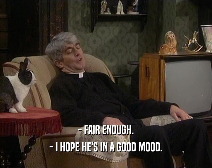 - FAIR ENOUGH. - I HOPE HE'S IN A GOOD MOOD. 