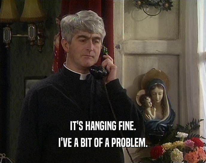 IT'S HANGING FINE. I'VE A BIT OF A PROBLEM. 