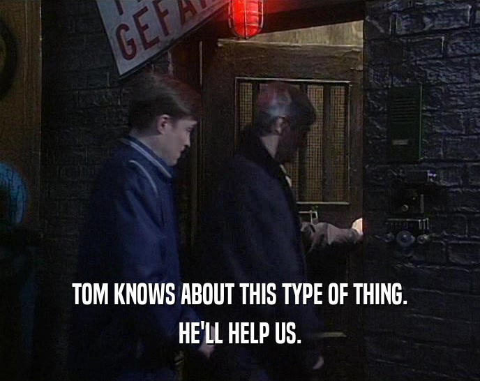 TOM KNOWS ABOUT THIS TYPE OF THING. HE'LL HELP US. 