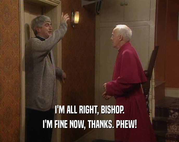 I'M ALL RIGHT, BISHOP. I'M FINE NOW, THANKS. PHEW! 