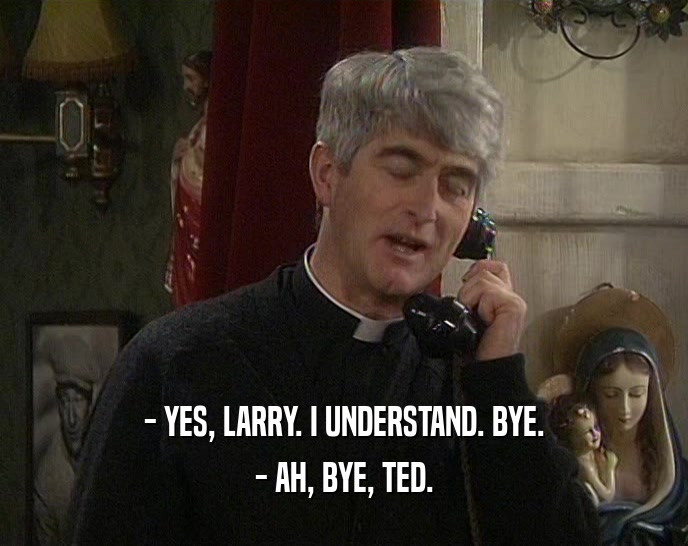 - YES, LARRY. I UNDERSTAND. BYE. - AH, BYE, TED. 