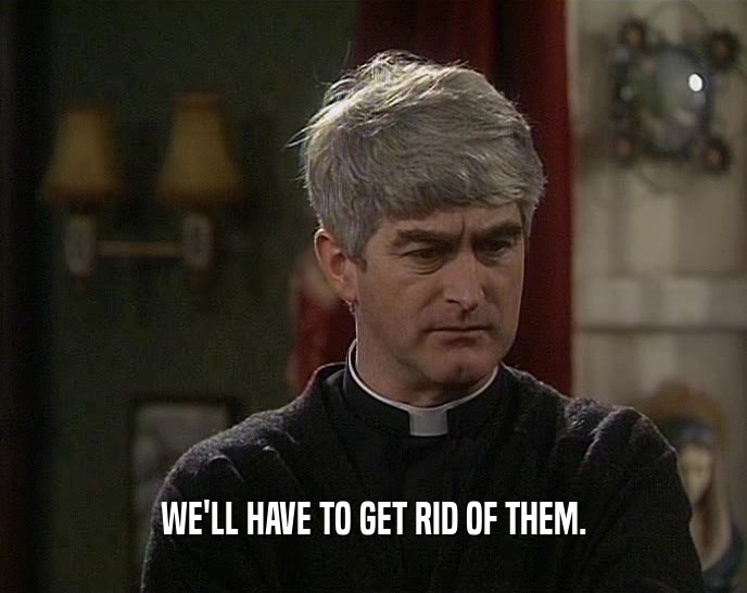 WE'LL HAVE TO GET RID OF THEM.  