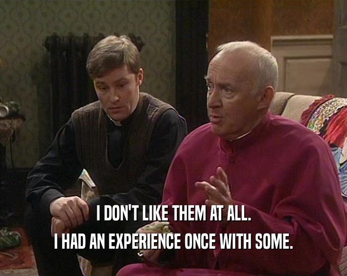 I DON'T LIKE THEM AT ALL. I HAD AN EXPERIENCE ONCE WITH SOME. 
