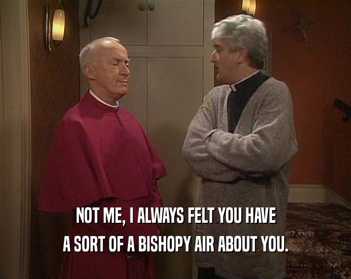 NOT ME, I ALWAYS FELT YOU HAVE A SORT OF A BISHOPY AIR ABOUT YOU. 