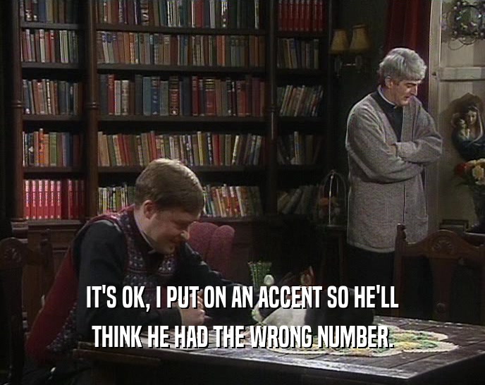 IT'S OK, I PUT ON AN ACCENT SO HE'LL THINK HE HAD THE WRONG NUMBER. 