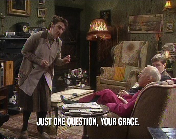 JUST ONE QUESTION, YOUR GRACE.  