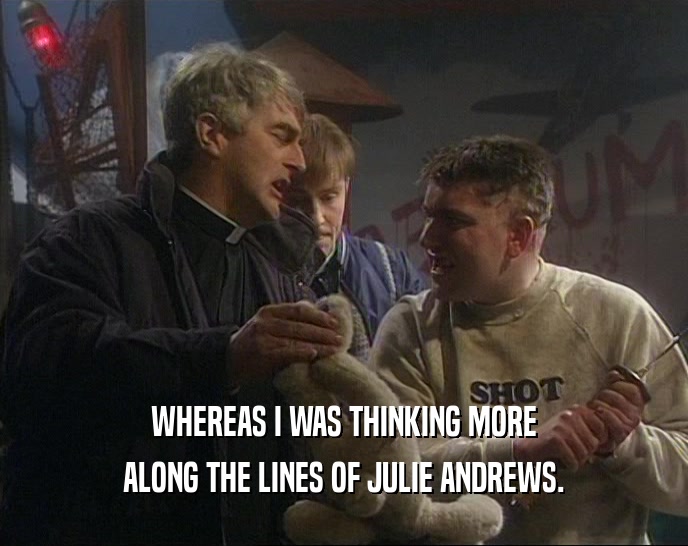 WHEREAS I WAS THINKING MORE ALONG THE LINES OF JULIE ANDREWS. 