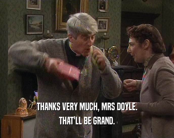 THANKS VERY MUCH, MRS DOYLE.
 THAT'LL BE GRAND.
 
