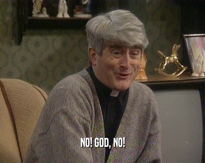 NO! GOD, NO!  