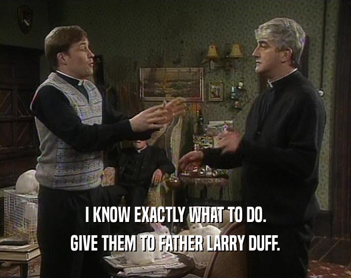 I KNOW EXACTLY WHAT TO DO. GIVE THEM TO FATHER LARRY DUFF. 